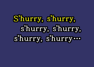 Shurry, s,hurry,
sfhurry, s hurry,

s hurry, sfhurry