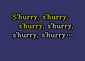 Shurry, s,hurry,
sfhurry, s hurry,

s hurry, sfhurry