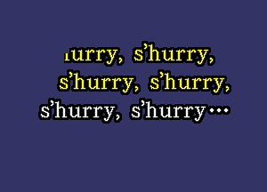 lurry, s,hurry,
3 3
s hurry, s hurry,

s hurry, sfhurry