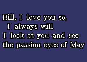 Bill, I love you so,
I always Will

I look at you and see
the passion eyes of May