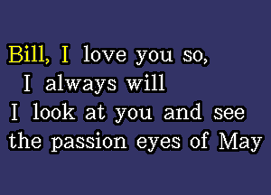 Bill, I love you so,
I always Will

I look at you and see
the passion eyes of May