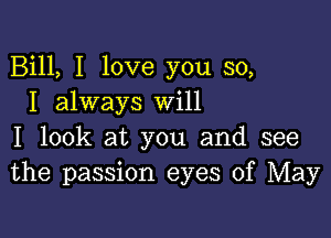 Bill, I love you so,
I always Will

I look at you and see
the passion eyes of May