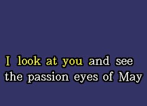 I look at you and see
the passion eyes of May