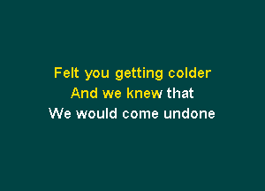 Felt you getting colder
And we knew that

We would come undone