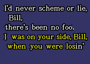 Fd never scheme or lie,
Bill,

there,s been no fool

I was on your side, Bill,
When you were losin,