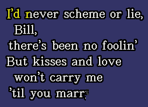 Fd never scheme or lie,
Bill,

therds been no foolin,

But kisses and love
won,t carry me

til you mart