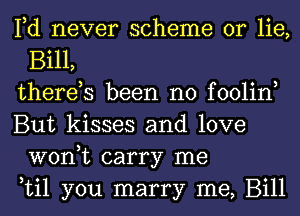 Fd never scheme or lie,
Bill,

therds been no foolin,

But kisses and love
won,t carry me

til you marry me, Bill