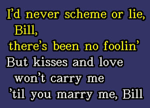 Fd never scheme or lie,
Bill,

therds been no foolin,

But kisses and love
won,t carry me

til you marry me, Bill