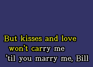 But kisses and love
wonW, carry me
,til you marry me, Bill