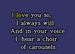 I love you so,
I always Will

And in your voice
I hear a choir
of carousels