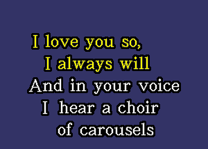 I love you so,
I always Will

And in your voice
I hear a choir
of carousels