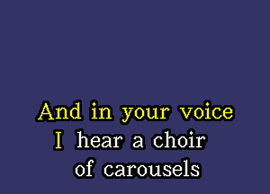 And in your voice
I hear a choir
of carousels