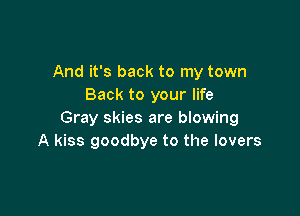 And it's back to my town
Back to your life

Gray skies are blowing
A kiss goodbye to the lovers