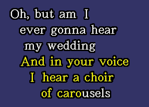 Oh, but am I
ever gonna hear
my wedding

And in your voice
I hear a choir
of carousels