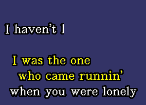 I havenk 1

I was the one
Who came runnin
When you were lonely