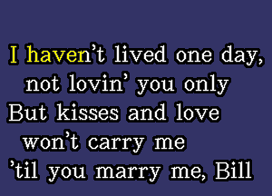 I haven,t lived one day,
not lovin, you only

But kisses and love
won,t carry me

til you marry me, Bill