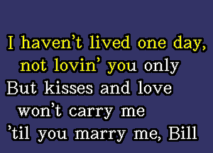 I haven,t lived one day,
not lovin, you only

But kisses and love
won,t carry me

til you marry me, Bill