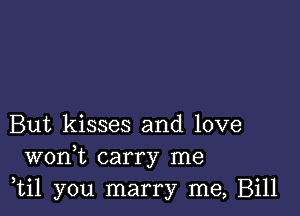 But kisses and love
wonk carry me
,til you marry me, Bill