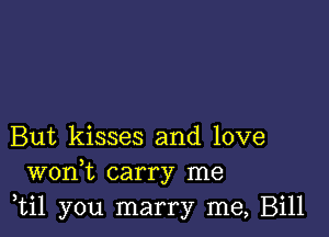 But kisses and love
wonk carry me
,til you marry me, Bill