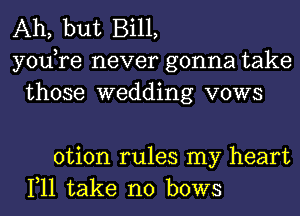 Ah, but Bill,
yodre never gonna take
those wedding vows

otion rules my heart
1,11 take no bows