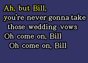 Ah, but Bill,
yodre never gonna take
those wedding vows
Oh come on, Bill
Oh come on, Bill