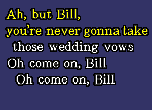 Ah, but Bill,
yodre never gonna take
those wedding vows
Oh come on, Bill
Oh come on, Bill