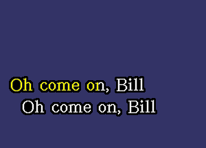 Oh come on, Bill
Oh come on, Bill