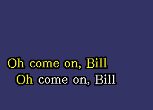 Oh come on, Bill
Oh come on, Bill