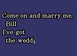 Come on and marry me,
Bill

Fve got
the weddg