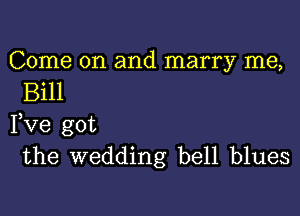 Come on and marry me,
Bill

Fve got
the wedding bell blues