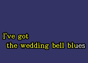 Fve got
the wedding bell blues