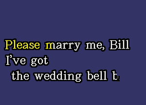 Please marry me, Bill

Fve got
the wedding bell t