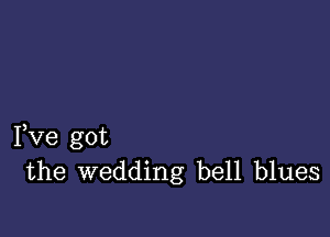 Fve got
the wedding bell blues