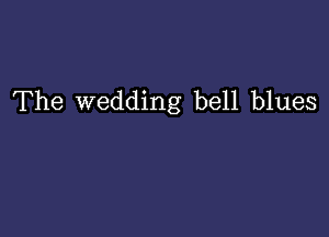 The wedding bell blues