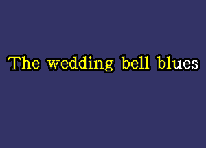 The wedding bell blues