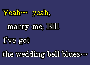 Yeah yeah,

marry me, Bill

Pve got

the wedding bell blues.