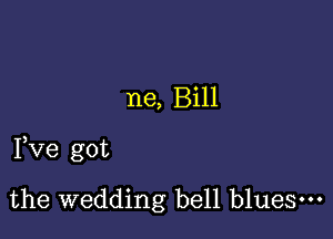 ne, Bill

Pve got

the wedding bell blues.