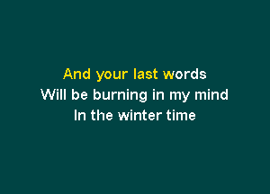 And your last words
Will be burning in my mind

In the winter time