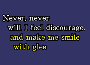 Never, never
Will I feel discourage

and make me smile
With glee