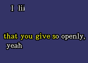 I 111

that you give so openly,
yeah