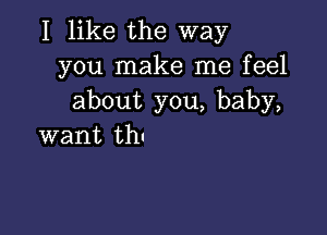 I like the way
you make me feel
about you, baby,

want thu