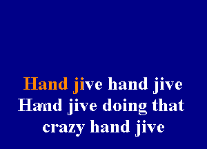 Hand jive hand jive
Harald jive doing that
crazy hand jive