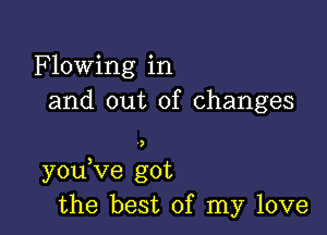 Flowing in
and out of changes

you ve got
the best of my love