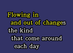 Flowing in
and out of changes

the kind

that come around
each day