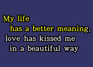 My life

has a better meaning,
love has kissed me

in a beautiful way