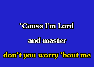 'Cause I'm Lord

and master

don't you worry 'bout me