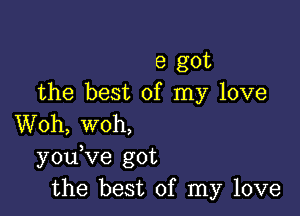 8 got
the best of my love

Woh, woh,
y0u ve got
the best of my love