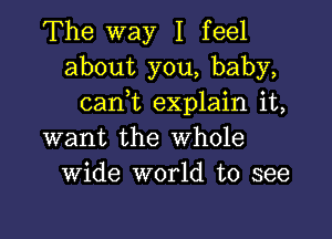 The way I feel
about you, baby,
caan explain it,

want the Whole
Wide world to see