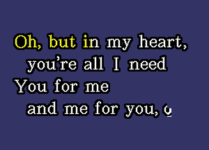 Oh, but in my heart,
youTe all I need

You for me
and me for you, 9