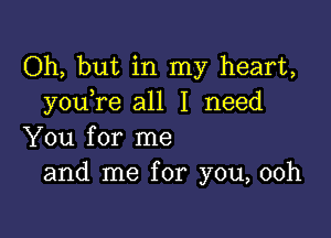 Oh, but in my heart,
youTe all I need

You for me
and me for you, ooh